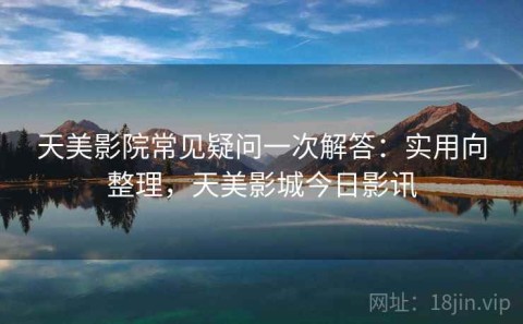 天美影院常见疑问一次解答：实用向整理，天美影城今日影讯