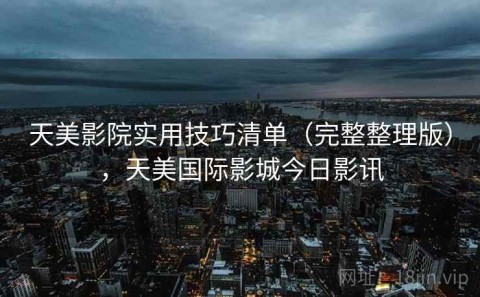 天美影院实用技巧清单（完整整理版），天美国际影城今日影讯
