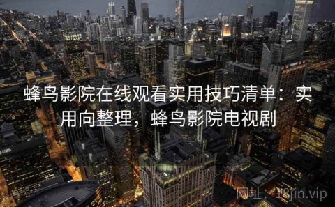 蜂鸟影院在线观看实用技巧清单：实用向整理，蜂鸟影院电视剧