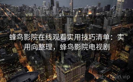 蜂鸟影院在线观看实用技巧清单：实用向整理，蜂鸟影院电视剧