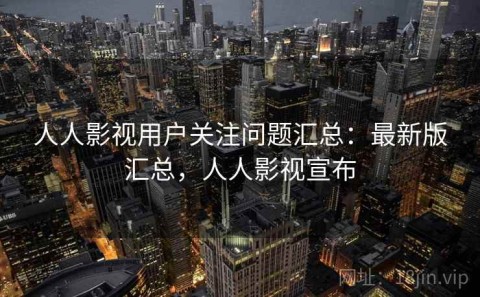 人人影视用户关注问题汇总：最新版汇总，人人影视宣布