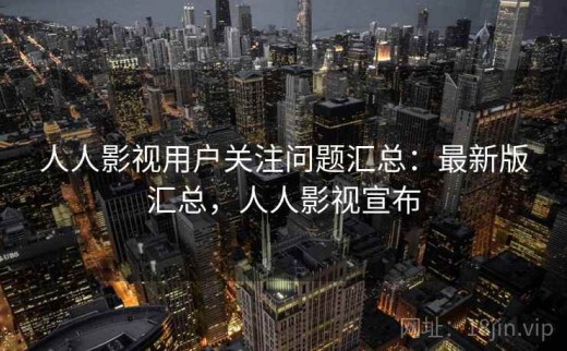 人人影视用户关注问题汇总：最新版汇总，人人影视宣布