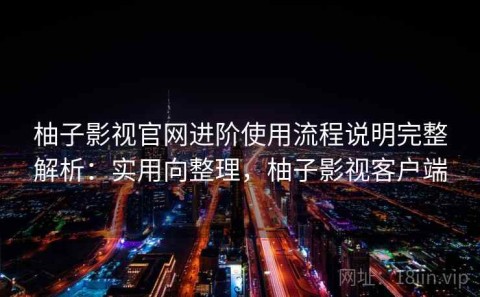 柚子影视官网进阶使用流程说明完整解析：实用向整理，柚子影视客户端