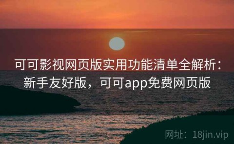 可可影视网页版实用功能清单全解析：新手友好版，可可app免费网页版