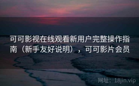 可可影视在线观看新用户完整操作指南（新手友好说明），可可影片会员