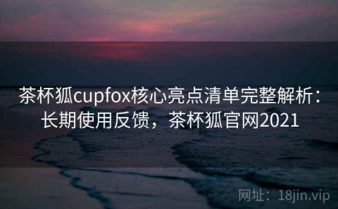 茶杯狐cupfox核心亮点清单完整解析：长期使用反馈，茶杯狐官网2021