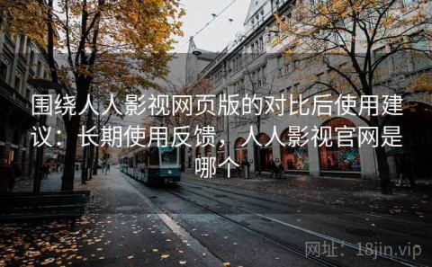 围绕人人影视网页版的对比后使用建议：长期使用反馈，人人影视官网是哪个