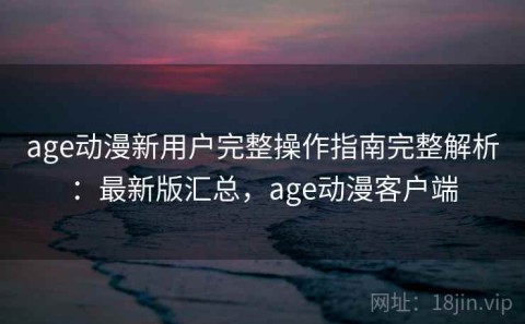 age动漫新用户完整操作指南完整解析：最新版汇总，age动漫客户端