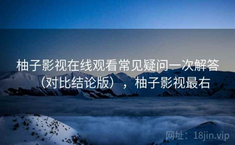 柚子影视在线观看常见疑问一次解答（对比结论版），柚子影视最右