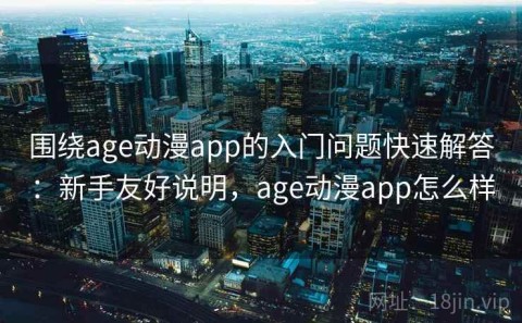围绕age动漫app的入门问题快速解答：新手友好说明，age动漫app怎么样