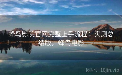蜂鸟影院官网完整上手流程：实测总结版，蜂鸟电影