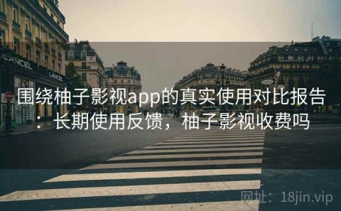 围绕柚子影视app的真实使用对比报告：长期使用反馈，柚子影视收费吗
