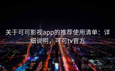 关于可可影视app的推荐使用清单：详细说明，可可tv官方