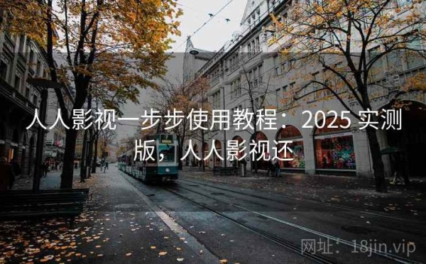 人人影视一步步使用教程：2025 实测版，人人影视还