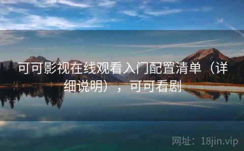 可可影视在线观看入门配置清单（详细说明），可可看剧