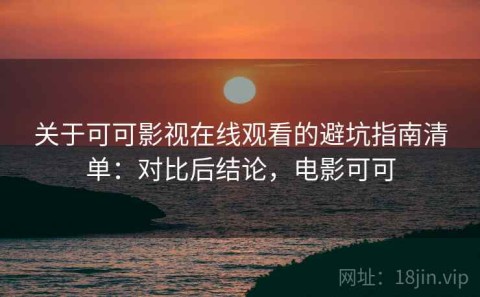 关于可可影视在线观看的避坑指南清单：对比后结论，电影可可