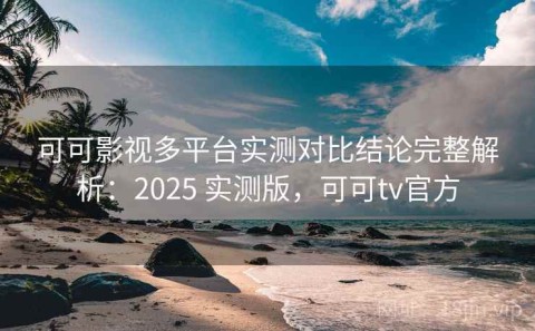 可可影视多平台实测对比结论完整解析：2025 实测版，可可tv官方