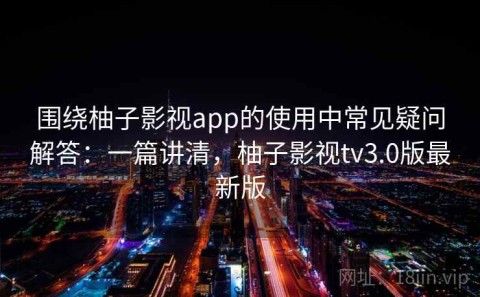 围绕柚子影视app的使用中常见疑问解答：一篇讲清，柚子影视tv3.0版最新版