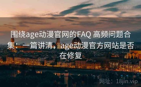围绕age动漫官网的FAQ 高频问题合集：一篇讲清，age动漫官方网站是否在修复