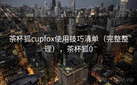 茶杯狐cupfox使用技巧清单（完整整理），茶杯狐0