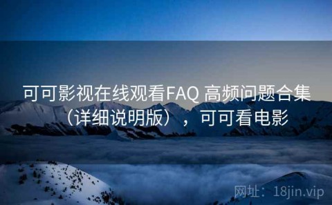 可可影视在线观看FAQ 高频问题合集（详细说明版），可可看电影