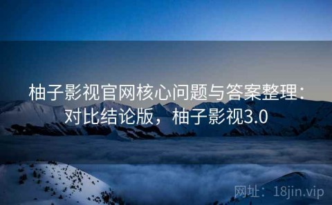 柚子影视官网核心问题与答案整理：对比结论版，柚子影视3.0