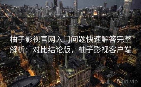 柚子影视官网入门问题快速解答完整解析：对比结论版，柚子影视客户端