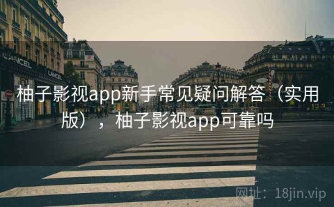 柚子影视app新手常见疑问解答（实用版），柚子影视app可靠吗