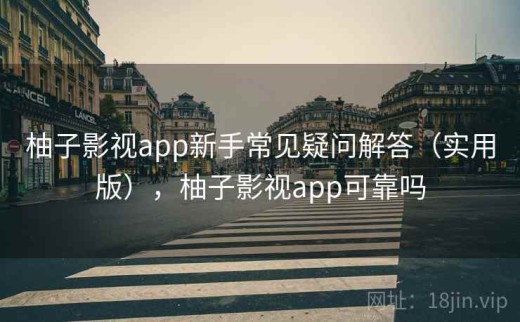 柚子影视app新手常见疑问解答（实用版），柚子影视app可靠吗