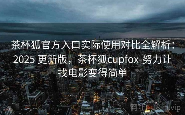 茶杯狐官方入口实际使用对比全解析：2025 更新版，茶杯狐cupfox-努力让找电影变得简单