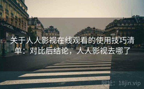 关于人人影视在线观看的使用技巧清单：对比后结论，人人影视去哪了