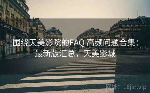 围绕天美影院的FAQ 高频问题合集：最新版汇总，天美影城