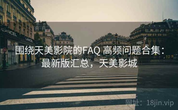 围绕天美影院的FAQ 高频问题合集：最新版汇总，天美影城