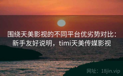 围绕天美影视的不同平台优劣势对比：新手友好说明，timi天美传媒影视