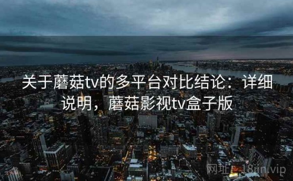 关于蘑菇tv的多平台对比结论：详细说明，蘑菇影视tv盒子版