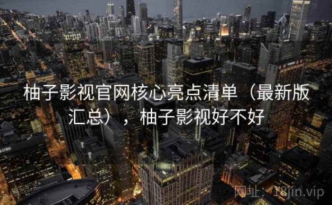 柚子影视官网核心亮点清单（最新版汇总），柚子影视好不好