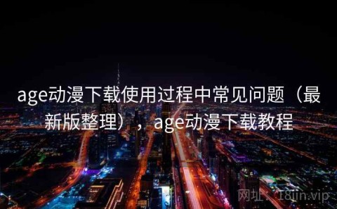 age动漫下载使用过程中常见问题（最新版整理），age动漫下载教程