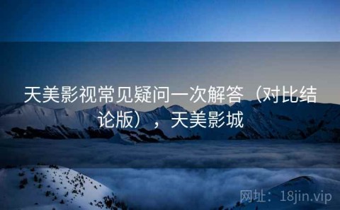 天美影视常见疑问一次解答（对比结论版），天美影城