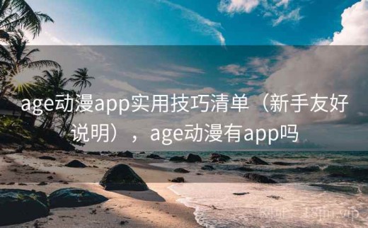 age动漫app实用技巧清单（新手友好说明），age动漫有app吗