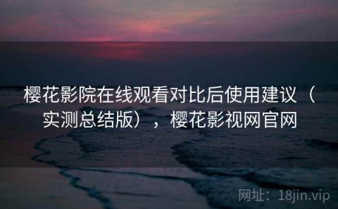 樱花影院在线观看对比后使用建议（实测总结版），樱花影视网官网