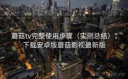 蘑菇tv完整使用步骤（实测总结），下载安卓版蘑菇影视最新版