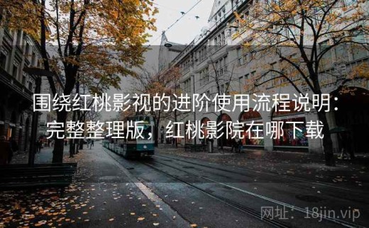 围绕红桃影视的进阶使用流程说明：完整整理版，红桃影院在哪下载