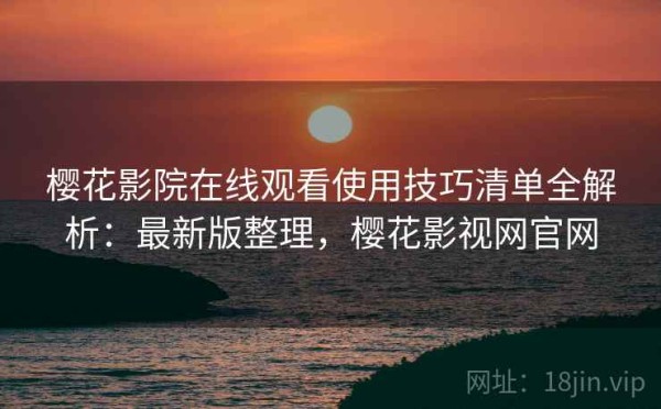 樱花影院在线观看使用技巧清单全解析：最新版整理，樱花影视网官网