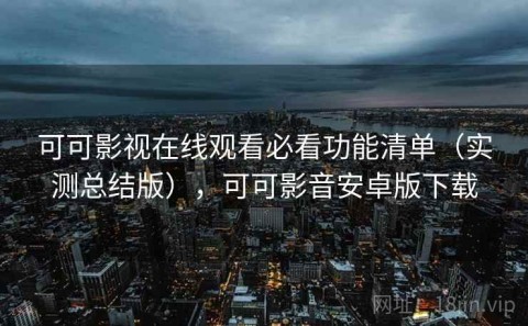 可可影视在线观看必看功能清单（实测总结版），可可影音安卓版下载