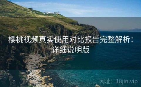 樱桃视频真实使用对比报告完整解析：详细说明版