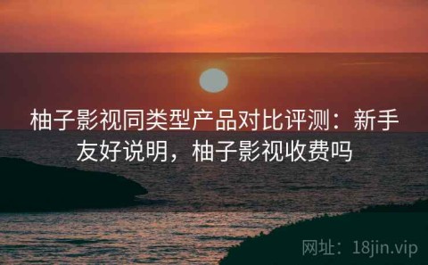 柚子影视同类型产品对比评测：新手友好说明，柚子影视收费吗