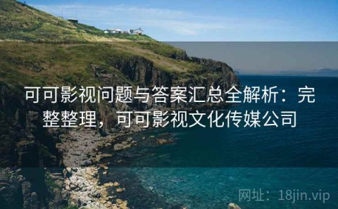 可可影视问题与答案汇总全解析：完整整理，可可影视文化传媒公司