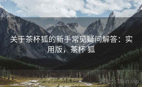 关于茶杯狐的新手常见疑问解答：实用版，茶杯 狐