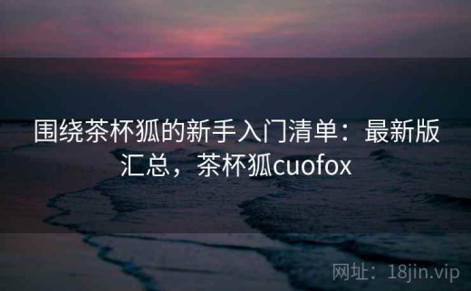 围绕茶杯狐的新手入门清单：最新版汇总，茶杯狐cuofox