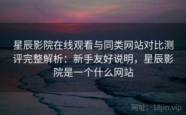 星辰影院在线观看与同类网站对比测评完整解析：新手友好说明，星辰影院是一个什么网站